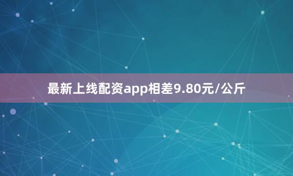 最新上线配资app相差9.80元/公斤
