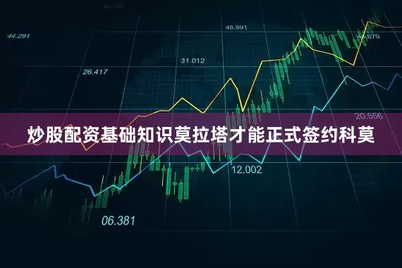 炒股配资基础知识莫拉塔才能正式签约科莫