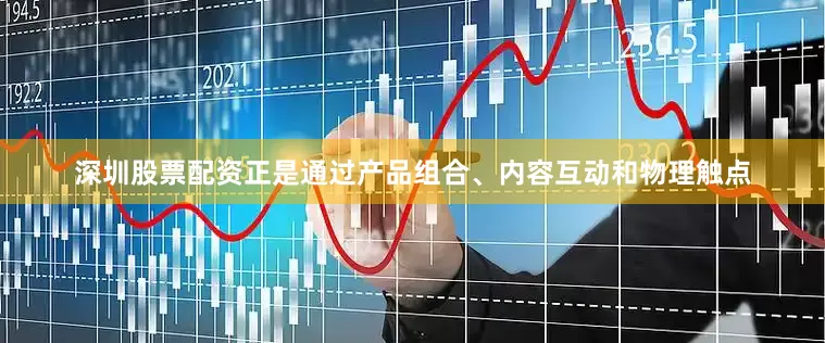 深圳股票配资正是通过产品组合、内容互动和物理触点