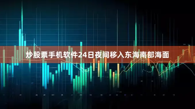炒股票手机软件24日夜间移入东海南部海面