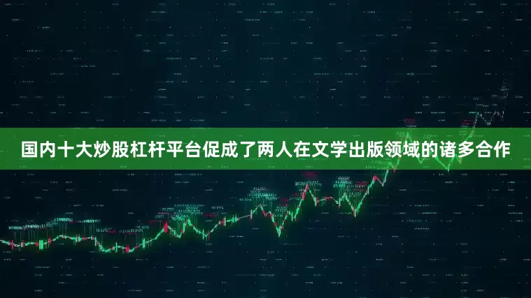 国内十大炒股杠杆平台促成了两人在文学出版领域的诸多合作
