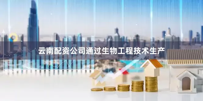 云南配资公司通过生物工程技术生产