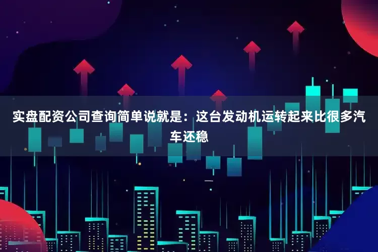 实盘配资公司查询简单说就是：这台发动机运转起来比很多汽车还稳