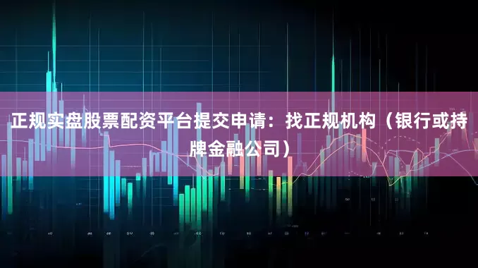 正规实盘股票配资平台提交申请：找正规机构（银行或持牌金融公司）