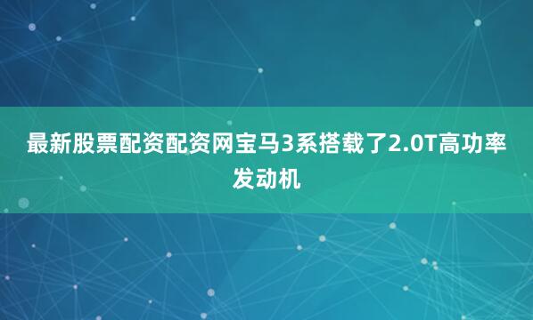 最新股票配资配资网宝马3系搭载了2.0T高功率发动机