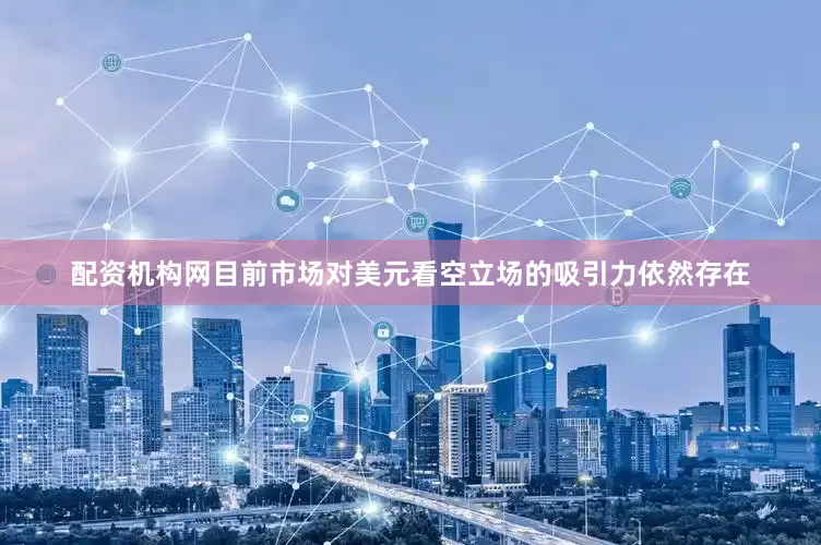 配资机构网目前市场对美元看空立场的吸引力依然存在