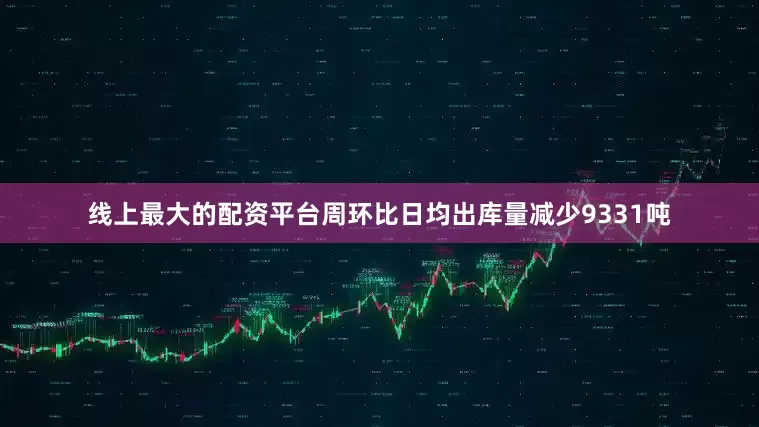 线上最大的配资平台周环比日均出库量减少9331吨