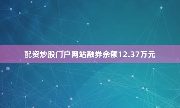 配资炒股门户网站融券余额12.37万元