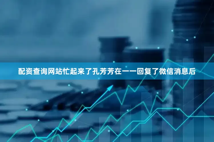 配资查询网站　　忙起来了　　孔芳芳在一一回复了微信消息后