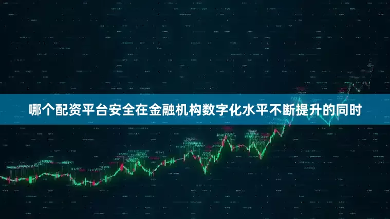 哪个配资平台安全在金融机构数字化水平不断提升的同时