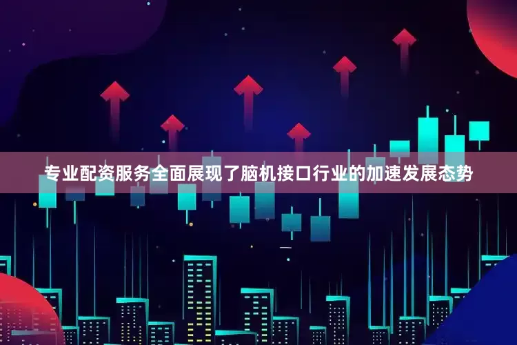 专业配资服务全面展现了脑机接口行业的加速发展态势