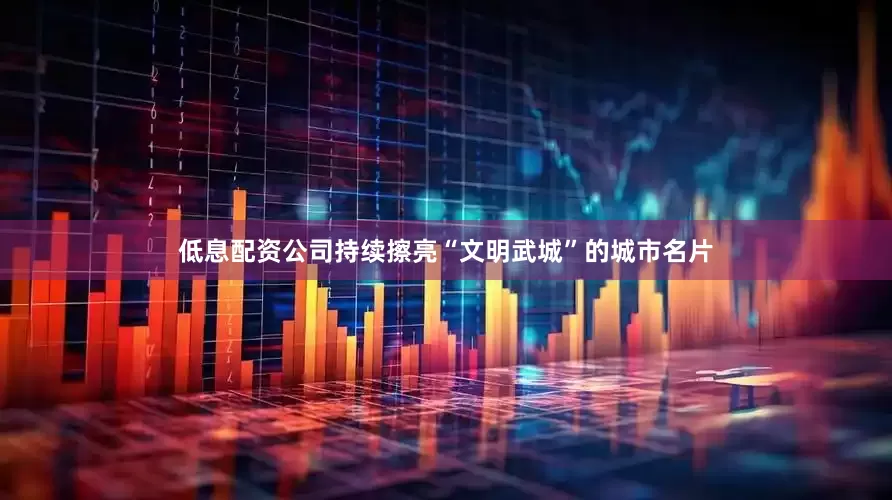 低息配资公司持续擦亮“文明武城”的城市名片