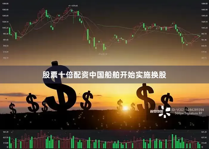 股票十倍配资中国船舶开始实施换股