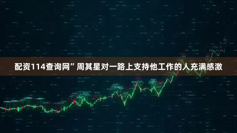 配资114查询网”周其星对一路上支持他工作的人充满感激