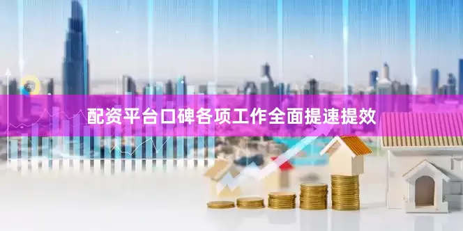 配资平台口碑各项工作全面提速提效