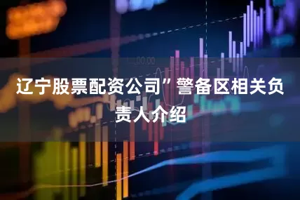辽宁股票配资公司”警备区相关负责人介绍