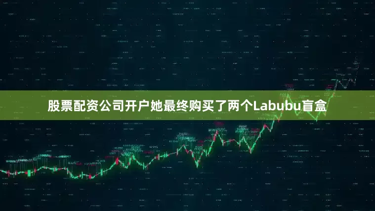 股票配资公司开户她最终购买了两个Labubu盲盒
