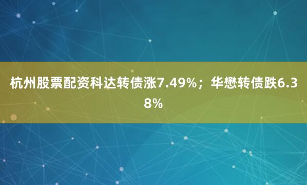 杭州股票配资科达转债涨7.49%；华懋转债跌6.38%