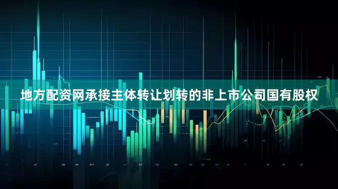 地方配资网　　承接主体转让划转的非上市公司国有股权