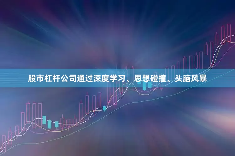 股市杠杆公司通过深度学习、思想碰撞、头脑风暴