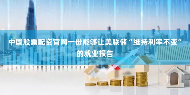 中国股票配资官网一份能够让美联储“维持利率不变”的就业报告