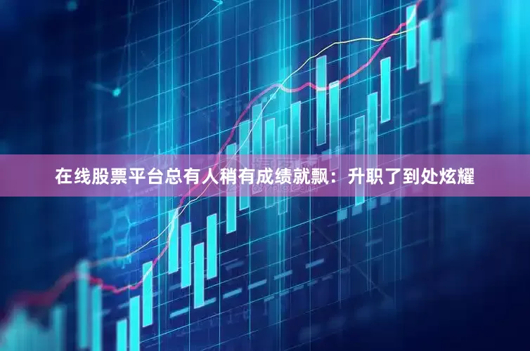 在线股票平台总有人稍有成绩就飘：升职了到处炫耀