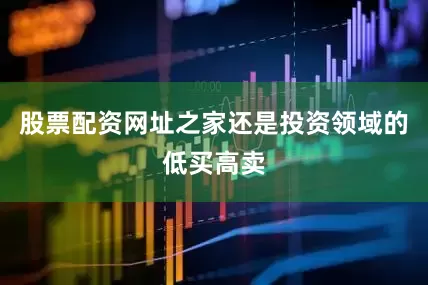 股票配资网址之家还是投资领域的低买高卖