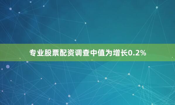 专业股票配资　　调查中值为增长0.2%