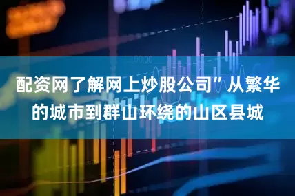 配资网了解网上炒股公司”从繁华的城市到群山环绕的山区县城