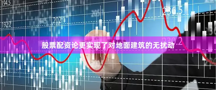 股票配资论更实现了对地面建筑的无扰动