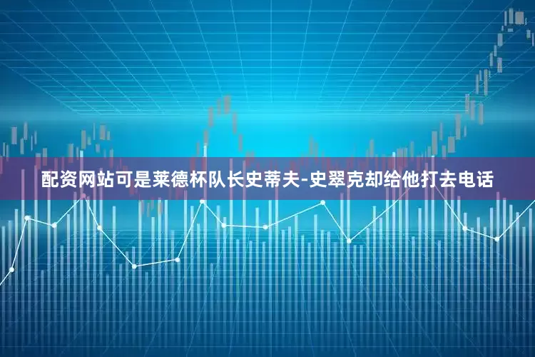 配资网站可是莱德杯队长史蒂夫-史翠克却给他打去电话