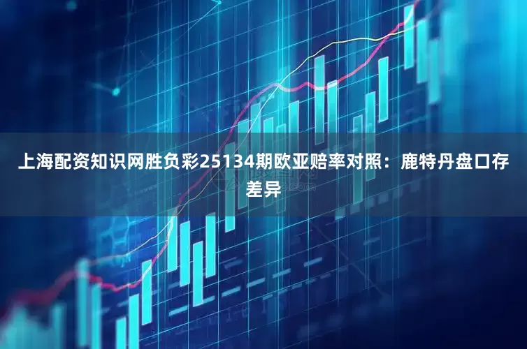 上海配资知识网胜负彩25134期欧亚赔率对照：鹿特丹盘口存差异