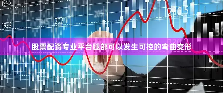 股票配资专业平台腿部可以发生可控的弯曲变形