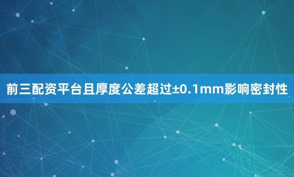 前三配资平台且厚度公差超过±0.1mm影响密封性