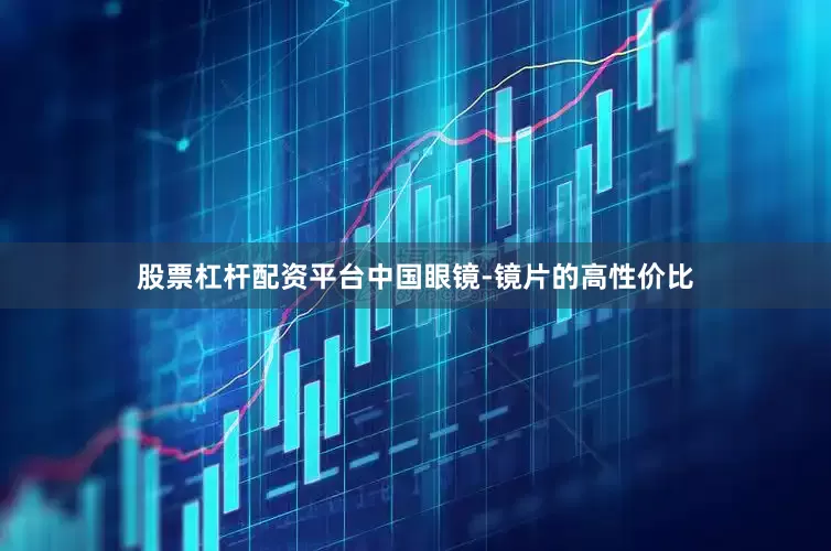 股票杠杆配资平台中国眼镜-镜片的高性价比