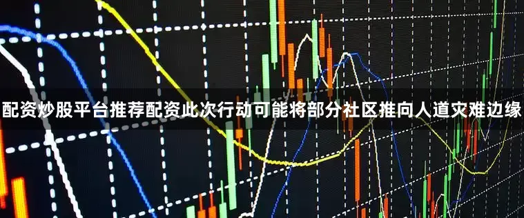 配资炒股平台推荐配资此次行动可能将部分社区推向人道灾难边缘