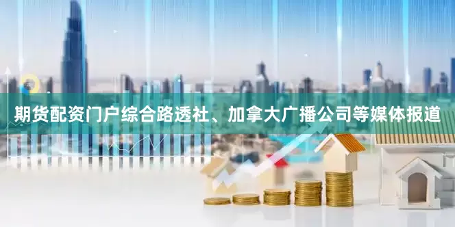 期货配资门户　　综合路透社、加拿大广播公司等媒体报道