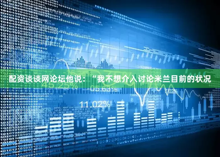 配资谈谈网论坛　　他说：“我不想介入讨论米兰目前的状况