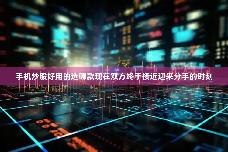 手机炒股好用的选哪款　　现在双方终于接近迎来分手的时刻