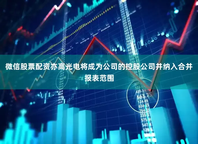 微信股票配资亦高光电将成为公司的控股公司并纳入合并报表范围
