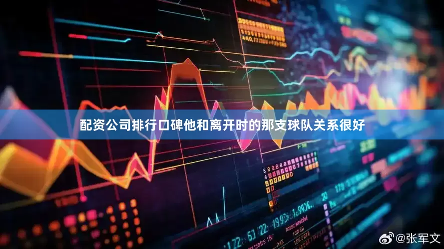 配资公司排行口碑他和离开时的那支球队关系很好