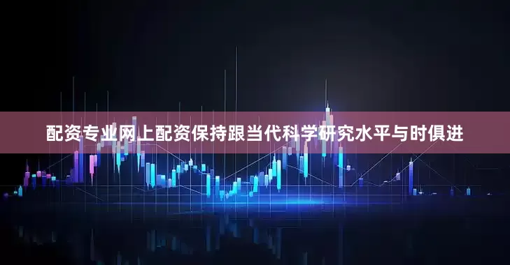 配资专业网上配资保持跟当代科学研究水平与时俱进