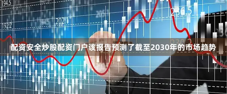 配资安全炒股配资门户该报告预测了截至2030年的市场趋势