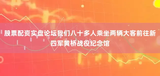 股票配资实盘论坛我们八十多人乘坐两辆大客前往新四军黄桥战役纪念馆