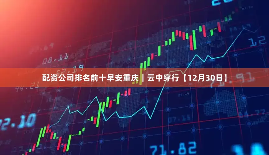 配资公司排名前十早安重庆｜云中穿行【12月30日】