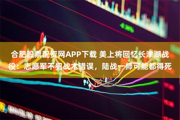 合肥股票配资网APP下载 美上将回忆长津湖战役：志愿军不犯战术错误，陆战一师可能都得死